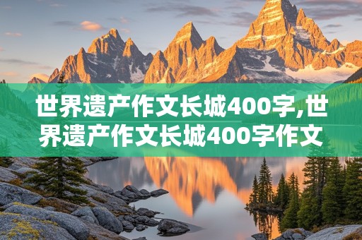 世界遗产作文长城400字,世界遗产作文长城400字作文