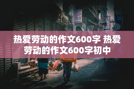 热爱劳动的作文600字 热爱劳动的作文600字初中