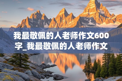 我最敬佩的人老师作文600字_我最敬佩的人老师作文600字左右