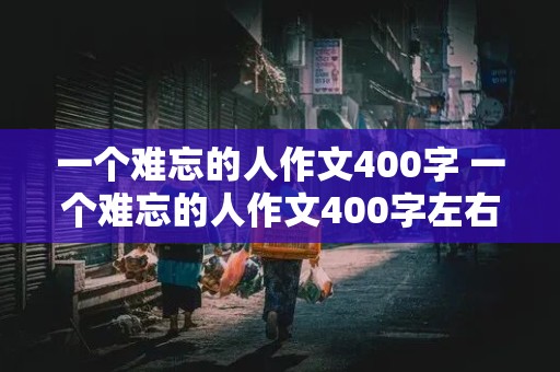 一个难忘的人作文400字 一个难忘的人作文400字左右