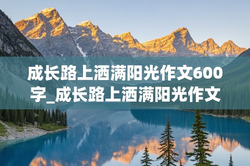 成长路上洒满阳光作文600字_成长路上洒满阳光作文600字初中