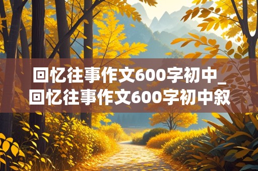 回忆往事作文600字初中_回忆往事作文600字初中叙事