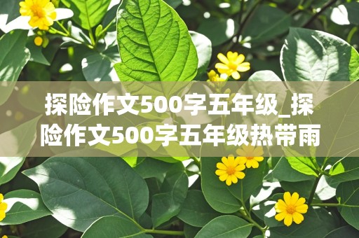 探险作文500字五年级_探险作文500字五年级热带雨林