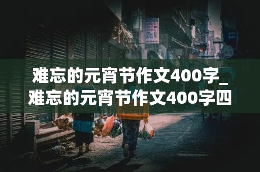 难忘的元宵节作文400字_难忘的元宵节作文400字四年级