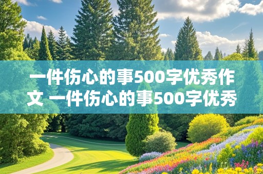 一件伤心的事500字优秀作文 一件伤心的事500字优秀作文四年级