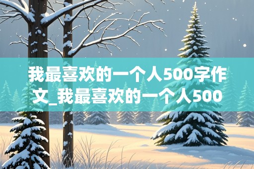 我最喜欢的一个人500字作文_我最喜欢的一个人500字作文妈妈