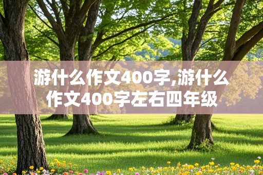 游什么作文400字,游什么作文400字左右四年级