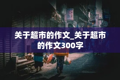 关于超市的作文_关于超市的作文300字