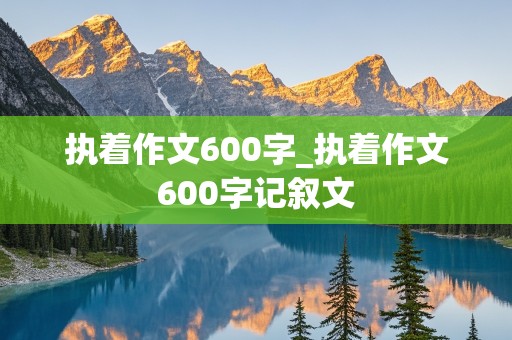 执着作文600字_执着作文600字记叙文