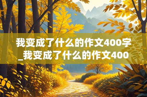 我变成了什么的作文400字_我变成了什么的作文400字怎么写