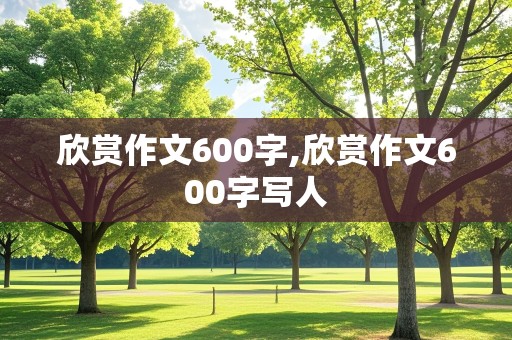 欣赏作文600字,欣赏作文600字写人