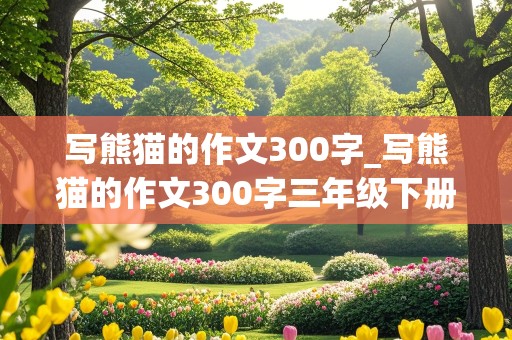 写熊猫的作文300字_写熊猫的作文300字三年级下册