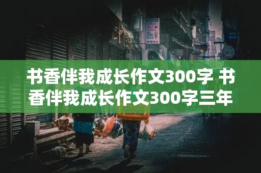 书香伴我成长作文300字 书香伴我成长作文300字三年级