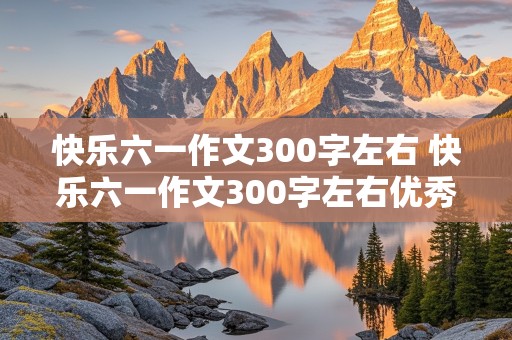 快乐六一作文300字左右 快乐六一作文300字左右优秀