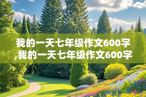 我的一天七年级作文600字,我的一天七年级作文600字五一节