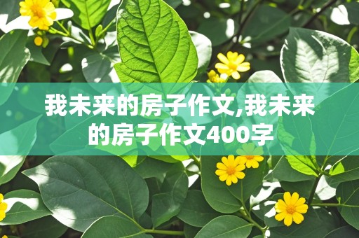 我未来的房子作文,我未来的房子作文400字