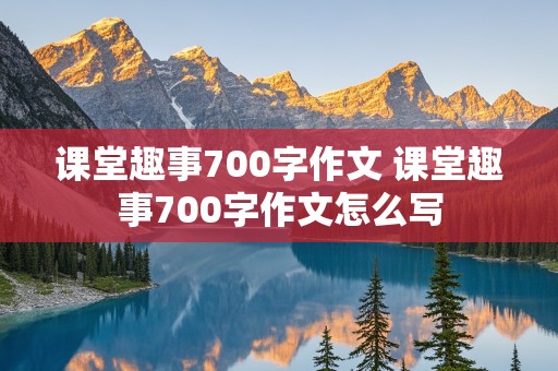 课堂趣事700字作文 课堂趣事700字作文怎么写