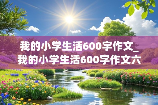 我的小学生活600字作文_我的小学生活600字作文六年级