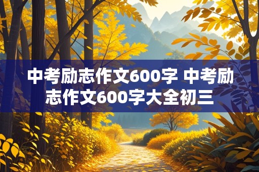 中考励志作文600字 中考励志作文600字大全初三