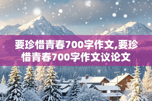 要珍惜青春700字作文,要珍惜青春700字作文议论文