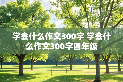 学会什么作文300字 学会什么作文300字四年级