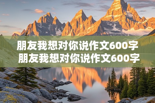 朋友我想对你说作文600字 朋友我想对你说作文600字作文