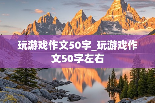 玩游戏作文50字_玩游戏作文50字左右