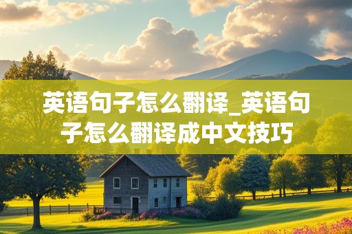 英语句子怎么翻译_英语句子怎么翻译成中文技巧