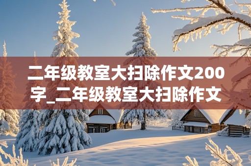 二年级教室大扫除作文200字_二年级教室大扫除作文200字怎么写