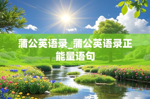 蒲公英语录_蒲公英语录正能量语句