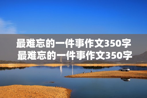 最难忘的一件事作文350字 最难忘的一件事作文350字左右