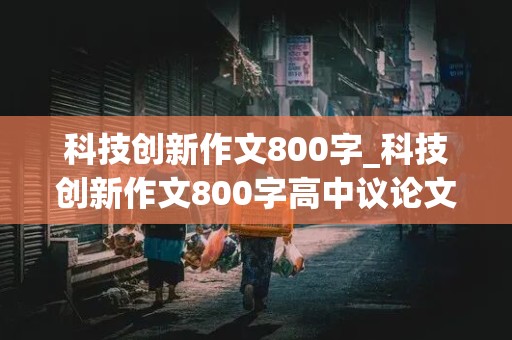 科技创新作文800字_科技创新作文800字高中议论文