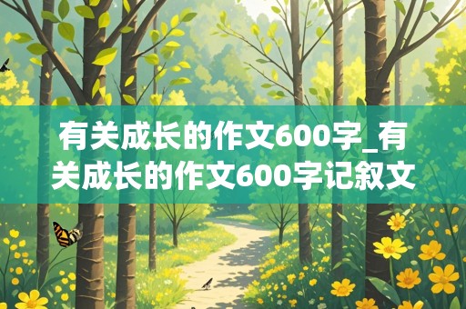 有关成长的作文600字_有关成长的作文600字记叙文