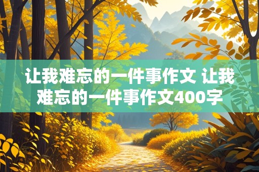 让我难忘的一件事作文 让我难忘的一件事作文400字