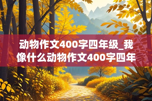 动物作文400字四年级_我像什么动物作文400字四年级