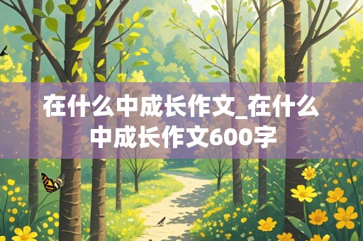 在什么中成长作文_在什么中成长作文600字