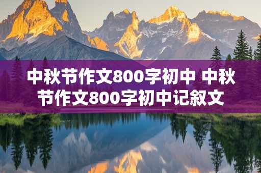 中秋节作文800字初中 中秋节作文800字初中记叙文