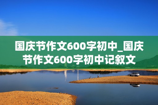 国庆节作文600字初中_国庆节作文600字初中记叙文