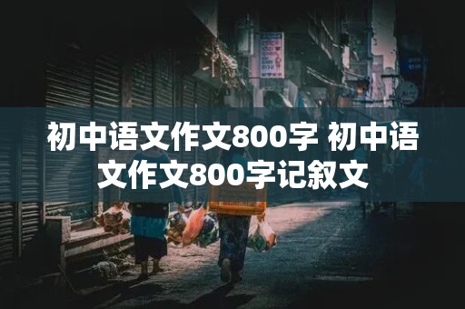 初中语文作文800字 初中语文作文800字记叙文