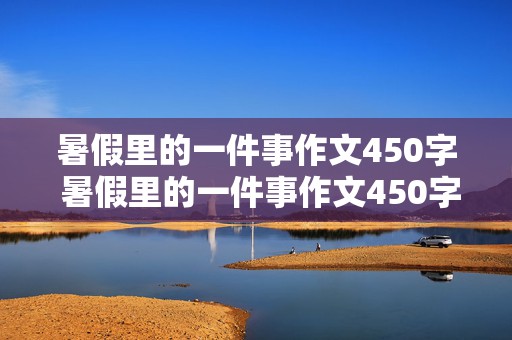 暑假里的一件事作文450字 暑假里的一件事作文450字左右