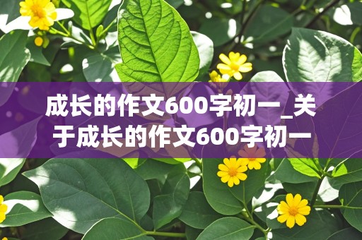 成长的作文600字初一_关于成长的作文600字初一