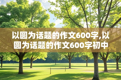 以圆为话题的作文600字,以圆为话题的作文600字初中