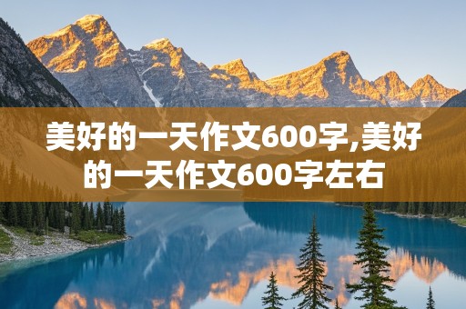 美好的一天作文600字,美好的一天作文600字左右