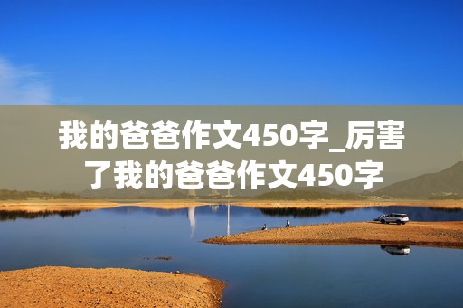 我的爸爸作文450字_厉害了我的爸爸作文450字