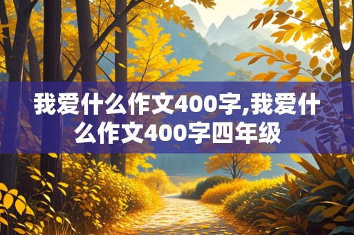 我爱什么作文400字,我爱什么作文400字四年级