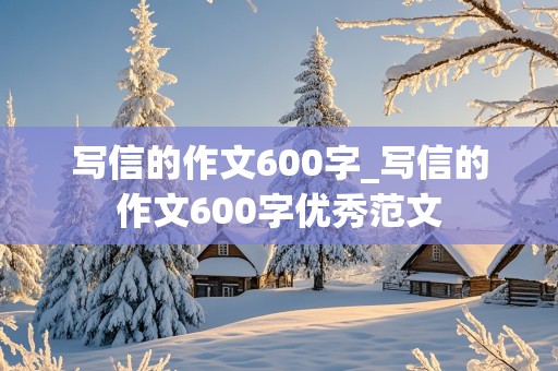 写信的作文600字_写信的作文600字优秀范文