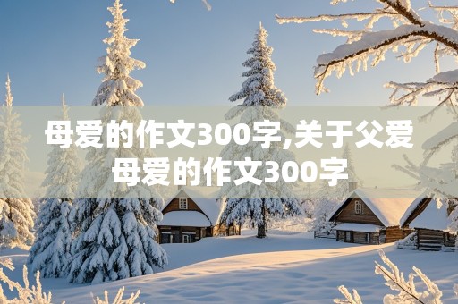 母爱的作文300字,关于父爱母爱的作文300字