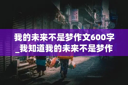 我的未来不是梦作文600字_我知道我的未来不是梦作文600字