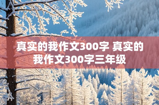 真实的我作文300字 真实的我作文300字三年级