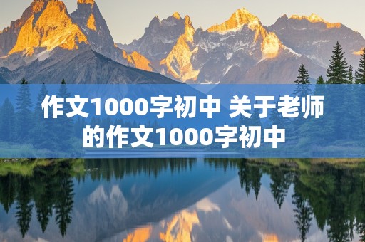 作文1000字初中 关于老师的作文1000字初中